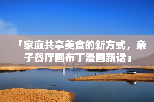 「家庭共享美食的新方式，亲子餐厅画布丁漫画新话」