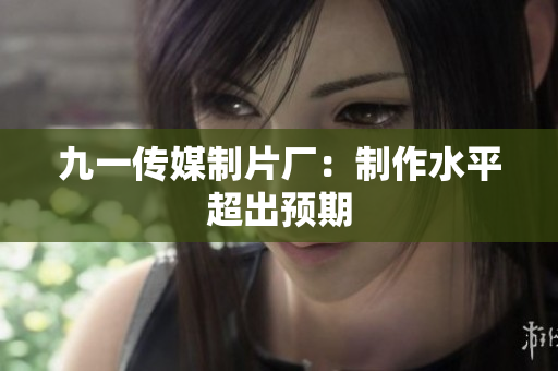 九一传媒制片厂：制作水平超出预期