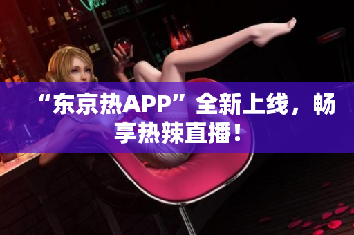“东京热APP”全新上线，畅享热辣直播！