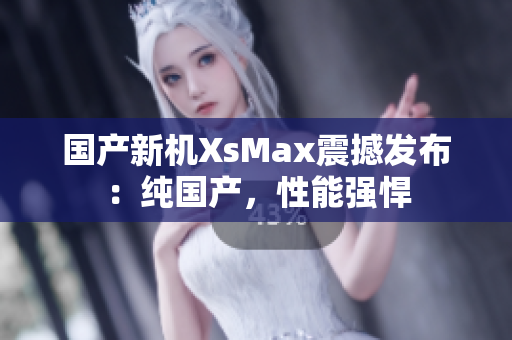 国产新机XsMax震撼发布：纯国产，性能强悍