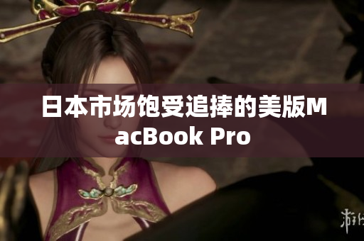 日本市场饱受追捧的美版MacBook Pro