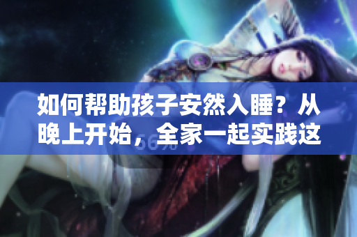 如何帮助孩子安然入睡？从晚上开始，全家一起实践这些方法！