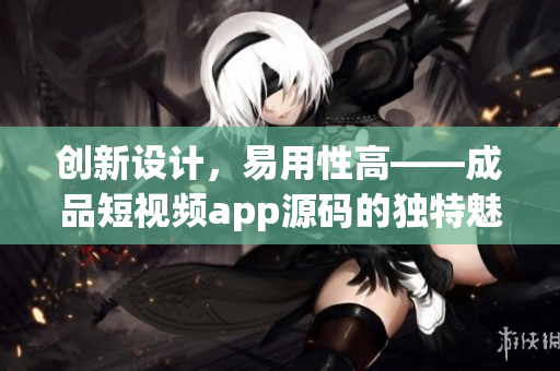 创新设计，易用性高——成品短视频app源码的独特魅力!
