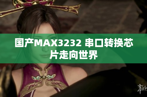 国产MAX3232 串口转换芯片走向世界