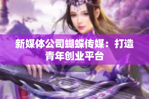 新媒体公司蝴蝶传媒：打造青年创业平台