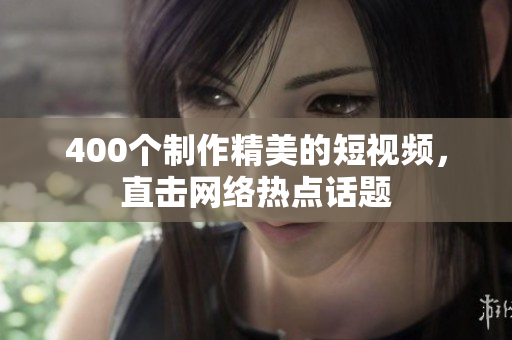 400个制作精美的短视频，直击网络热点话题