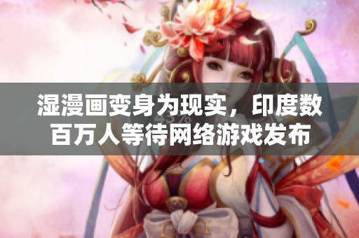湿漫画变身为现实，印度数百万人等待网络游戏发布