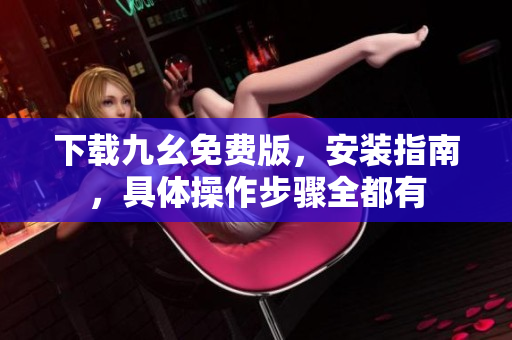 下载九幺免费版，安装指南，具体操作步骤全都有