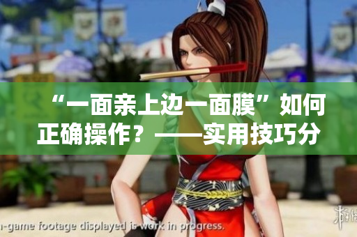 “一面亲上边一面膜”如何正确操作？——实用技巧分享！