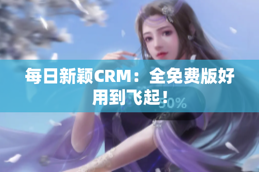 每日新颖CRM：全免费版好用到飞起！