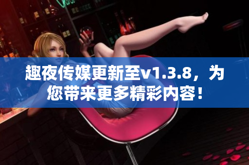 趣夜传媒更新至v1.3.8，为您带来更多精彩内容！