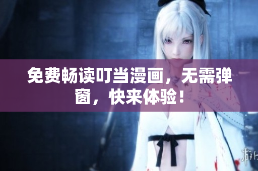 免费畅读叮当漫画，无需弹窗，快来体验！