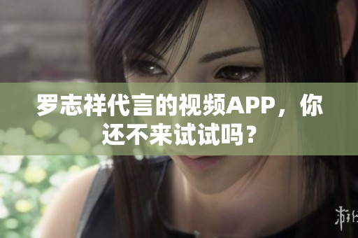 罗志祥代言的视频APP，你还不来试试吗？