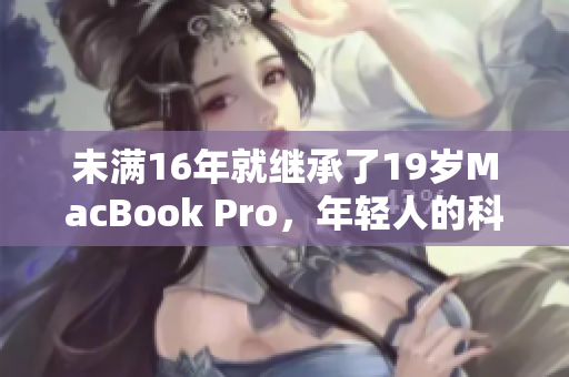 未满16年就继承了19岁MacBook Pro，年轻人的科技启蒙之路