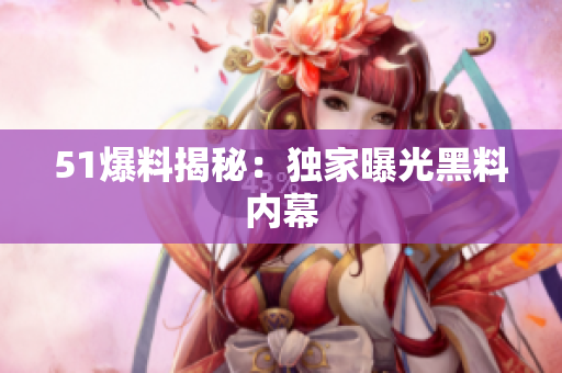 51爆料揭秘：独家曝光黑料内幕