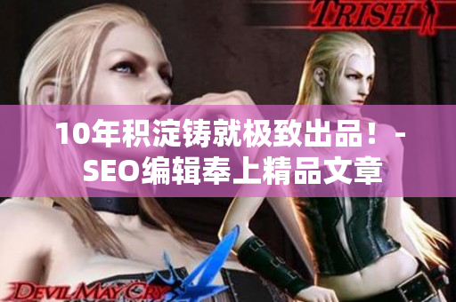 10年积淀铸就极致出品！- SEO编辑奉上精品文章