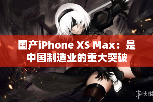 国产iPhone XS Max：是中国制造业的重大突破