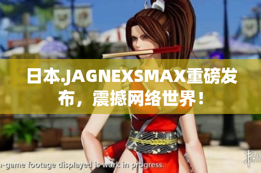日本.JAGNEXSMAX重磅发布，震撼网络世界！