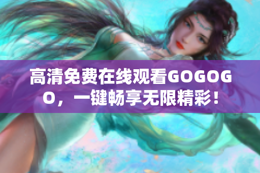 高清免费在线观看GOGOGO，一键畅享无限精彩！