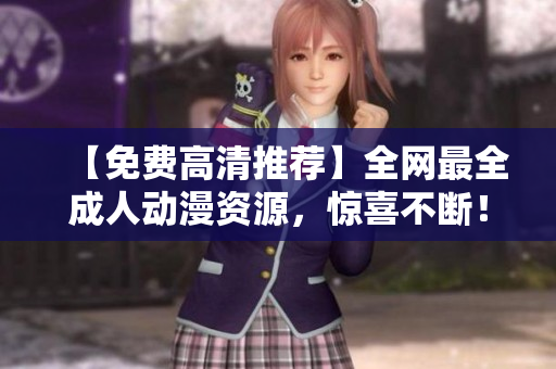 【免费高清推荐】全网最全成人动漫资源，惊喜不断！