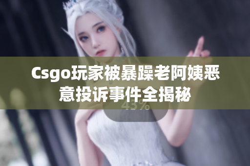 Csgo玩家被暴躁老阿姨恶意投诉事件全揭秘