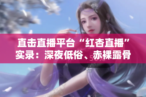 直击直播平台“红杏直播”实录：深夜低俗、赤裸露骨！