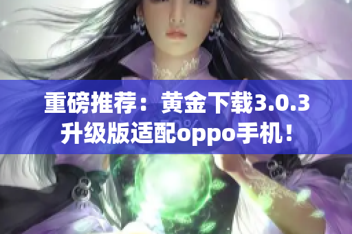 重磅推荐：黄金下载3.0.3升级版适配oppo手机！