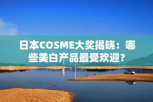 日本COSME大奖揭晓：哪些美白产品最受欢迎？