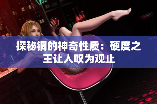 探秘铜的神奇性质：硬度之王让人叹为观止