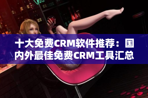 十大免费CRM软件推荐：国内外最佳免费CRM工具汇总