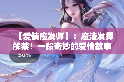【爱情魔发师】：魔法发挥解禁！一段奇妙的爱情故事！