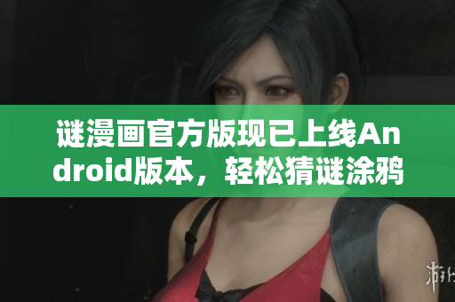 谜漫画官方版现已上线Android版本，轻松猜谜涂鸦游戏享不停！