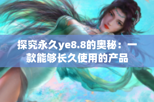 探究永久ye8.8的奥秘：一款能够长久使用的产品