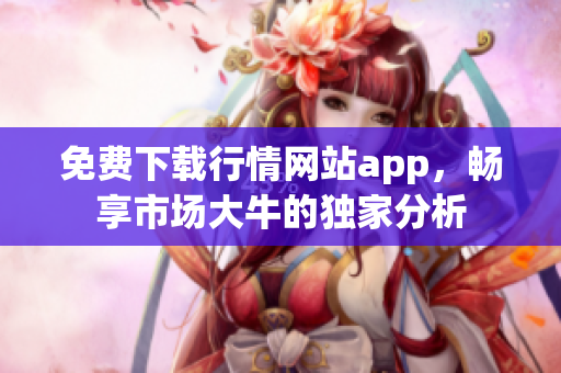 免费下载行情网站app，畅享市场大牛的独家分析