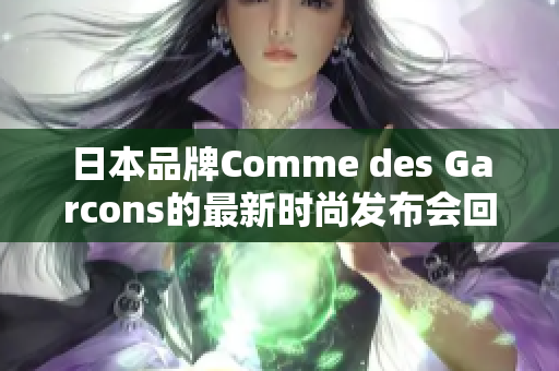 日本品牌Comme des Garcons的最新时尚发布会回顾