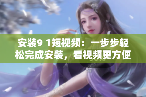 安装9 1短视频：一步步轻松完成安装，看视频更方便