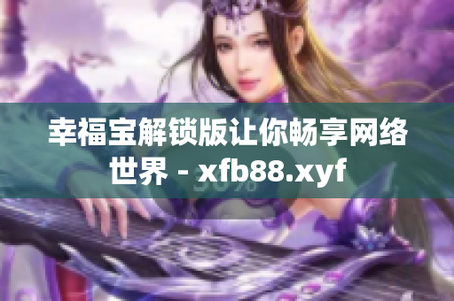 幸福宝解锁版让你畅享网络世界 - xfb88.xyf