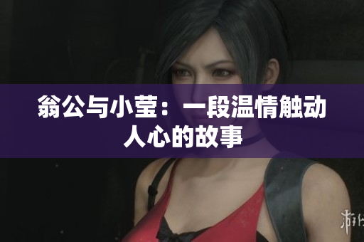 翁公与小莹：一段温情触动人心的故事