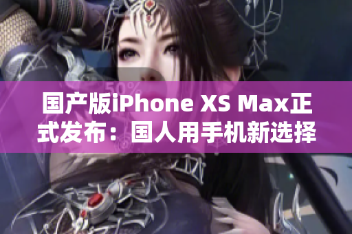 国产版iPhone XS Max正式发布：国人用手机新选择
