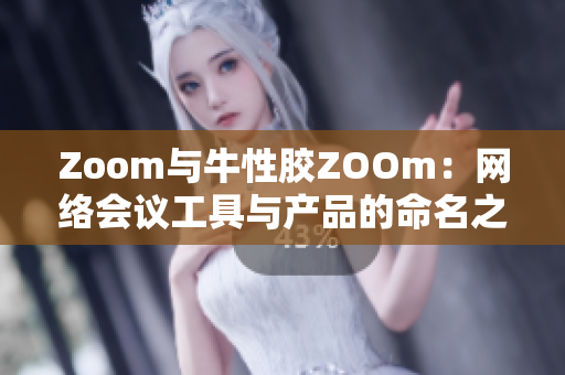 Zoom与牛性胶ZOOm：网络会议工具与产品的命名之争