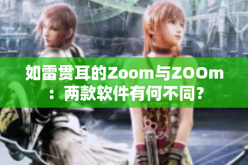如雷贯耳的Zoom与ZOOm：两款软件有何不同？