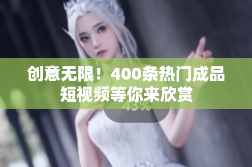 创意无限！400条热门成品短视频等你来欣赏