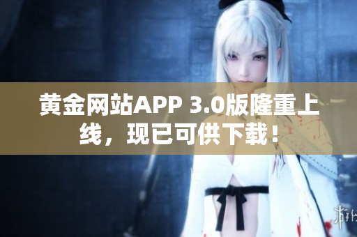 黄金网站APP 3.0版隆重上线，现已可供下载！