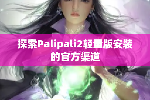探索Palipali2轻量版安装的官方渠道