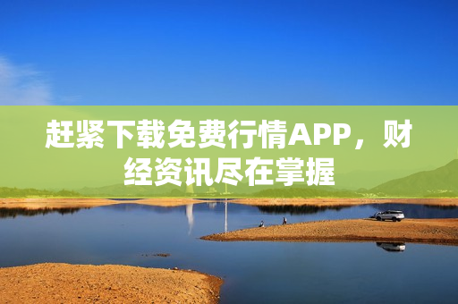 赶紧下载免费行情APP，财经资讯尽在掌握