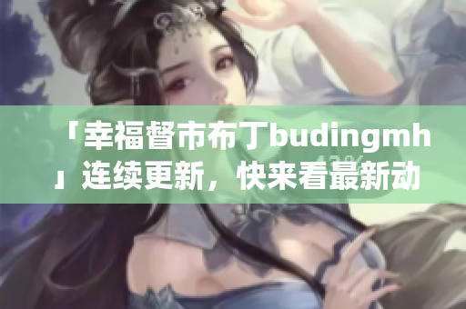 「幸福督市布丁budingmh」连续更新，快来看最新动态！