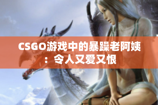 CSGO游戏中的暴躁老阿姨：令人又爱又恨