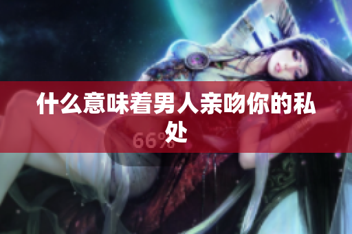 什么意味着男人亲吻你的私处