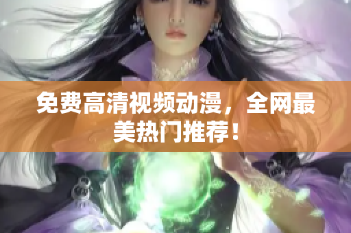 免费高清视频动漫，全网最美热门推荐！