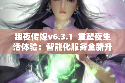 趣夜传媒v6.3.1  重塑夜生活体验：智能化服务全新升级